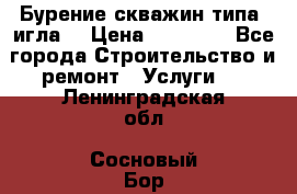 Бурение скважин типа “игла“ › Цена ­ 13 000 - Все города Строительство и ремонт » Услуги   . Ленинградская обл.,Сосновый Бор г.